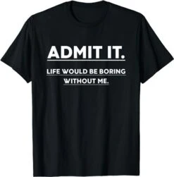Admit It Life Would Be Boring Without Me Funny SayingT-Shirt, Sweatshirt, Hoodie - 23154